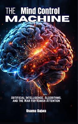 The Mind Control Machine: Artificial Intelligence, Algorithms, and the War for Human Attention - Usama Bajwa - cover