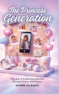 The Princess Generation: Why Gen-Z Is Rewriting Identity Through Fashion and Fantasy - Danish Ali Bajwa - cover