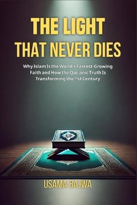 The Light That Never Dies: Why Islam Is the World's Fastest-Growing Faith and How the Qur'anic Truth Is Transforming the 21st Century - Usama Bajwa - cover