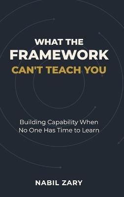 What the Framework Can't Teach You: Building Capability When No One Has Time to Learn - Nabil Zary - cover