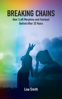 Breaking Chains: How I left Morphine and Fentanyl Behind after 25 years - Lisa Smith - cover