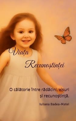 Viața Recunoștinței: O călătorie între rădăcini, visuri și recunoștință. - Iuliana Badea-Matei - cover