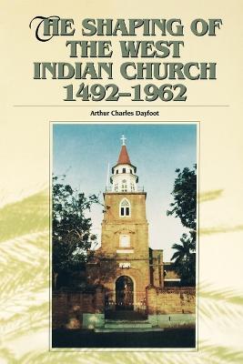 The Shaping of the West Indian Church 1492-1962 - Arthur Charles Dayfoot - cover