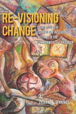 Re-Visioning Change: Case Studies of Curriculum in School Systems in the Commonwealth Caribbean - Zellynne Jennings - cover