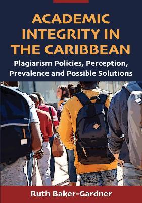 Academic Integrity in the Caribbean: Plagiarism Policies, Perception, Prevalence and Possible Solutions - Ruth Baker-Gardner - cover