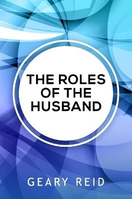 The Roles of the Husband: Being a good husband means knowing and being there for your wife. - Geary Reid - cover