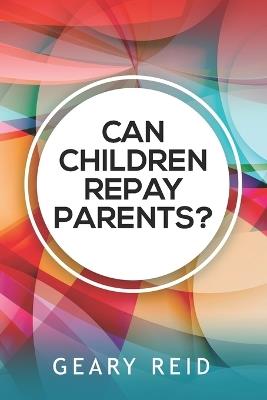 Can Children Repay Parents?: By properly expressing their love and gratitude for their parents, children can foster a more loving, meaningful relationship with their parents. - Geary Reid - cover