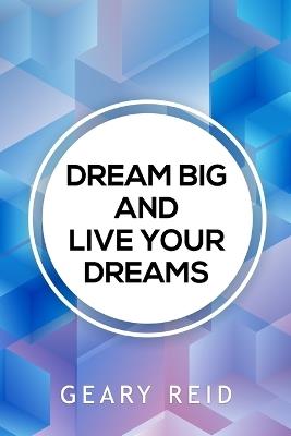 Dream Big and Live your Dreams: As long as people are prepared to work for what they want, nothing is out of reach! - Geary Reid - cover
