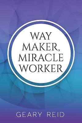Way Maker, Miracle Worker: By putting their faith in God and understanding their purpose, Christians will be able to weather any storm life throws at them. - Geary Reid - cover