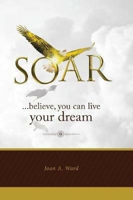 Soar: believe, you can live your dream - Joan a Ward - cover