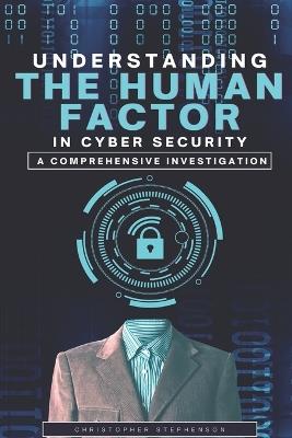 Understanding the Human Factor in Cyber Security: A Comprehensive Investigation - Christopher Stephenson - cover
