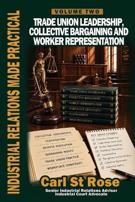 Industrial Relations Made Practical Volume Two: Trade Union Leadership, Collective Bargaining and Worker Representation - Carl St Rose - cover