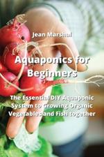 Aquaponics for Beginners: The Essential DIY Aquaponic System to Growing Organic Vegetables and Fish together