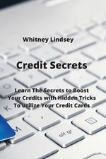 Credit Secrets: Learn The Secrets to Boost Your Credits with Hidden Tricks To Utilize Your Credit Cards