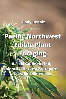 Pacific Northwest Edible Plant Foraging: A Field Guide to Find, Identify, Harvest & Prepare Wild Edibles - Cody Benoit - cover