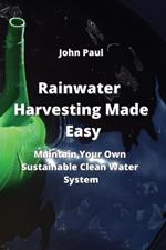 Rainwater Harvesting Made Easy: Maintain Your Own Sustainable Clean Water System