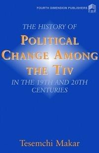 The History of Political Change Among the Tiv in the 19th and 20th Centuries - Tesemchi Makar - cover