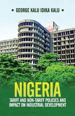 Nigeria: Tariff and Non-Tariff Policies and Impact on Industrial Development: Based on the Study of Nominal and Effective Tariff and Non-Tariff Protection and the Patterns of Growth in Nigeria, 1950-1970 - George Kalu Idika Kalu - cover