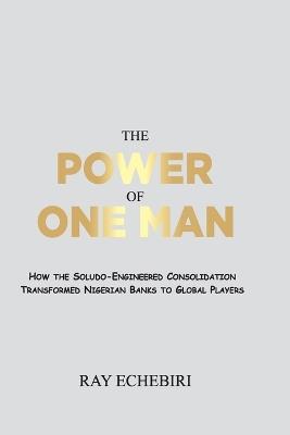The Power of One Man: How the Soludo-Engineered Consolidation Transformed Nigerian Banks to Global Players - Ray Echebiri - cover