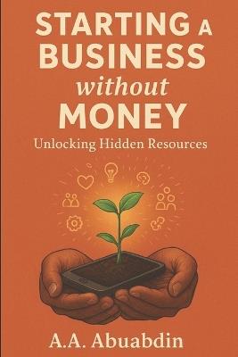 Starting A Business Without Money: Unlocking the Hidden Resources - A A Abuabdin - cover