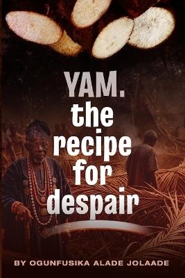 Yam, The Recipe for Despair - Alade Jolaade Ogunfusika - cover