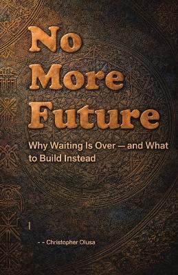 No More Future: Why Waiting Is Over - and What to Build Instead - Christopher Olusa - cover