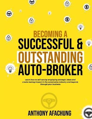Becoming a Successful and an Outstanding Auto Broker: Learn how to sell cars by employing strategic ideas, and create lasting impact in the automotive industry and beyond, through your business - Anthony Afachung - cover
