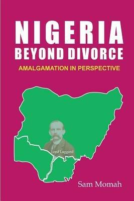 Nigeria Beyond Divorce. Amalgamation in Perspective - Sam Momah - cover
