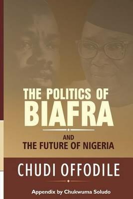 The Politics of Biafra and Future of Nigeria - Chudi Offodile - cover