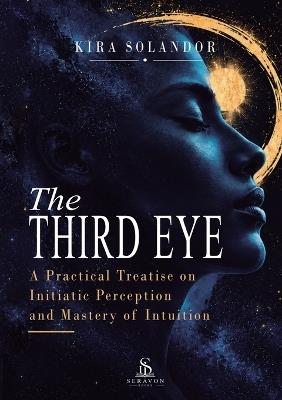 The Third Eye: A Practical Treatise on Initiatic Perception and Mastery of Intuition - Kira Solandor - cover