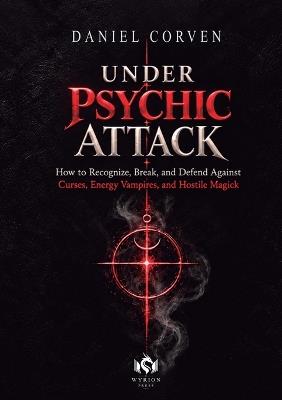 Under Psychic Attack: How to Recognize, Break, and Defend Against Curses, Energy Vampires, and Hostile Magick - Daniel Corven - cover