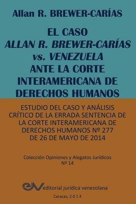 EL CASO ALLAN R. BREWER-CARIAS vs. VENEZUELA ANTE LA CORTE INTERAMERICANA DE DERECHOS HUMANOS. Estudio del caso y analisis critico de la errada sentencia de la Corte Interamericana de Derechos Humanos N Degrees 277 de 26 de mayo de 2014 - Allan R Brewer-Carias - cover