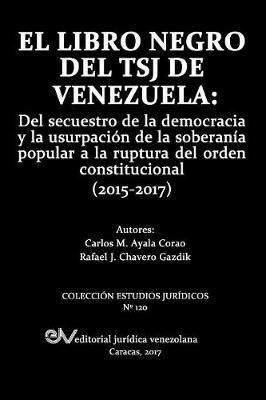 El Libro Negro del Tsj de Venezuela: Del secuestro de la democracia y la usurpacion de la soberania popu-lar a la ruptura del orden constitucional (2015-2017) - Carlos Ayala Corao,Rafael J Chavero Gazdik - cover