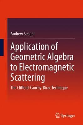 Application of Geometric Algebra to Electromagnetic Scattering: The Clifford-Cauchy-Dirac Technique - Andrew Seagar - cover