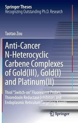 Anti-Cancer N-Heterocyclic Carbene Complexes of Gold(III), Gold(I) and Platinum(II): Thiol “Switch-on” Fluorescent Probes, Thioredoxin Reductase Inhibitors and Endoplasmic Reticulum Targeting Agents - Taotao Zou - cover