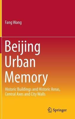 Beijing Urban Memory: Historic Buildings and Historic Areas, Central Axes and City Walls - Fang Wang - cover