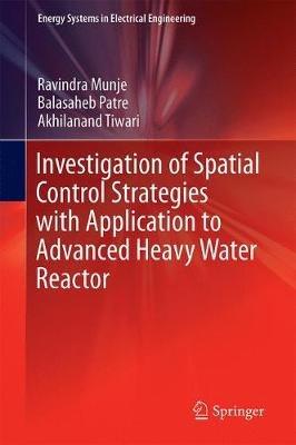Investigation of Spatial Control Strategies with Application to Advanced Heavy Water Reactor - Ravindra Munje,Balasaheb Patre,Akhilanand Tiwari - cover