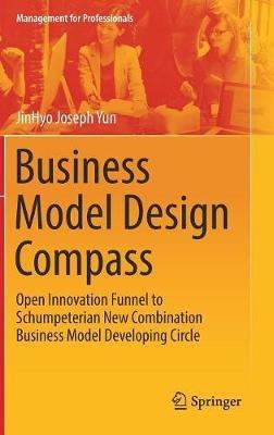 Business Model Design Compass: Open Innovation Funnel to Schumpeterian New Combination Business Model Developing Circle - JinHyo Joseph Yun - cover