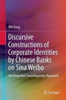 Discursive Constructions of Corporate Identities by Chinese Banks on Sina Weibo: An Integrated Sociolinguistics Approach - Wei Feng - cover