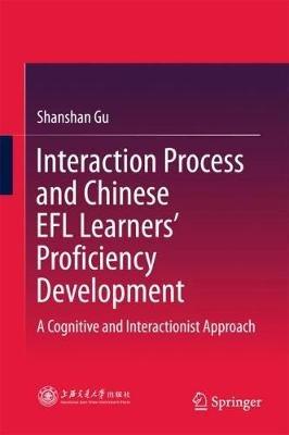 Interaction Process and Chinese EFL Learners’ Proficiency Development: A Cognitive and Interactionist Approach - Shanshan Gu - cover