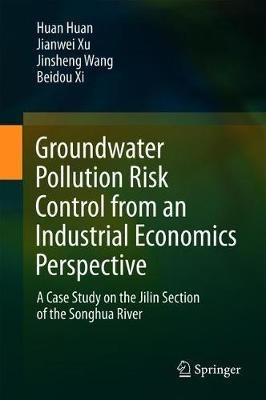 Groundwater Pollution Risk Control from an Industrial Economics Perspective: A Case Study on the Jilin Section of the Songhua River - Huan Huan,Jianwei Xu,Jinsheng Wang - cover