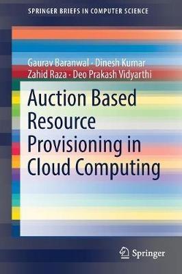 Auction Based Resource Provisioning in Cloud Computing - Gaurav Baranwal,Dinesh Kumar,Zahid Raza - cover