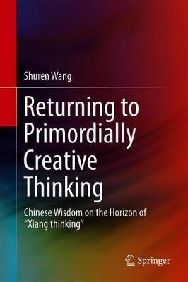 Returning to Primordially Creative Thinking: Chinese Wisdom on the Horizon of “Xiang thinking” - Shuren Wang - cover