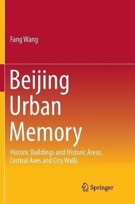 Beijing Urban Memory: Historic Buildings and Historic Areas, Central Axes and City Walls - Fang Wang - cover