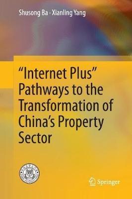 “Internet Plus” Pathways to the Transformation of China’s Property Sector - Shusong Ba,Xianling Yang - cover