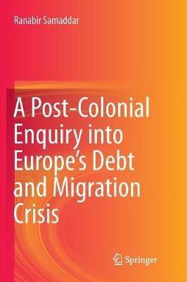 A Post-Colonial Enquiry into Europe’s Debt and Migration Crisis - Ranabir Samaddar - cover