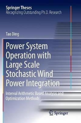 Power System Operation with Large Scale Stochastic Wind Power Integration: Interval Arithmetic Based Analysis and Optimization Methods - Tao Ding - cover