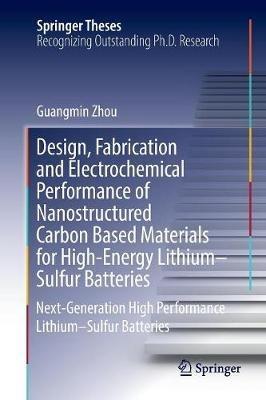 Design, Fabrication and Electrochemical Performance of Nanostructured Carbon Based Materials for High-Energy Lithium–Sulfur Batteries: Next-Generation High Performance Lithium–Sulfur Batteries - Guangmin Zhou - cover