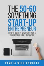 The 50-60 Something Start-up Entrepreneur: How to Quickly Start and Run a Successful Small Business
