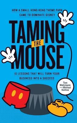 Taming the Mouse: How a Small Hong Kong Theme Park Came to Dominate Disney - Tom Mehrmann,Michael Switow - cover